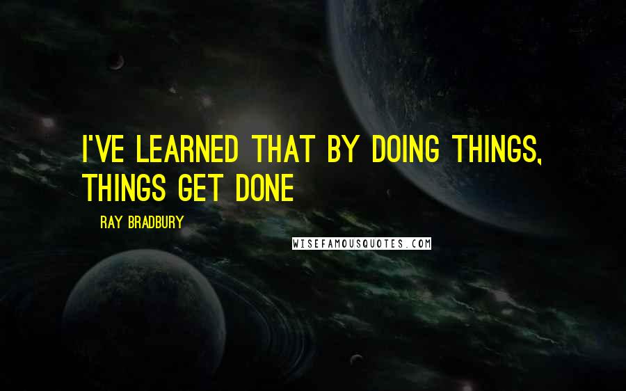 Ray Bradbury Quotes: I've learned that by doing things, things get done