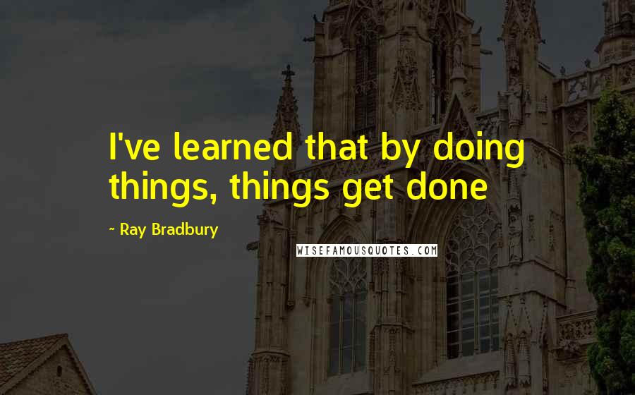 Ray Bradbury Quotes: I've learned that by doing things, things get done