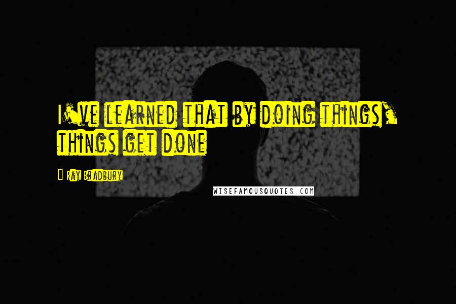 Ray Bradbury Quotes: I've learned that by doing things, things get done