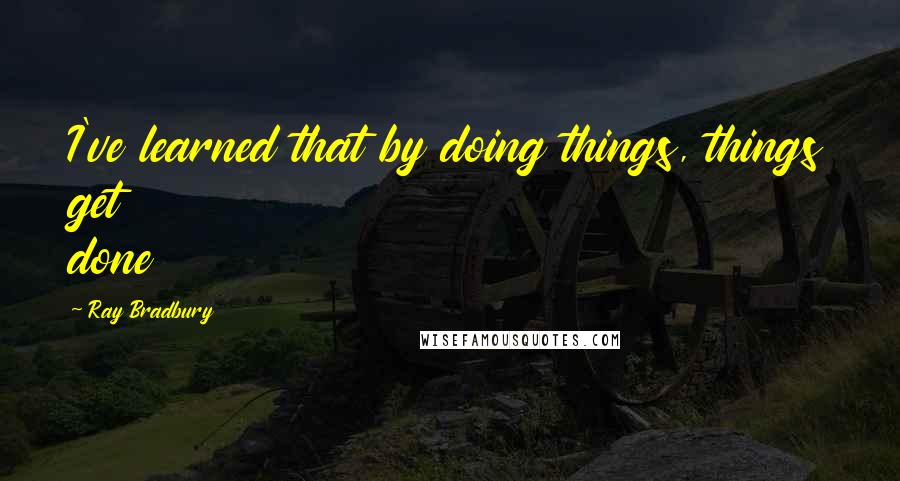 Ray Bradbury Quotes: I've learned that by doing things, things get done