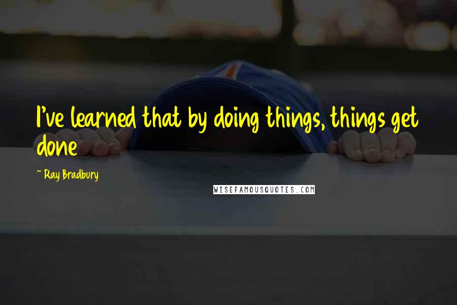 Ray Bradbury Quotes: I've learned that by doing things, things get done