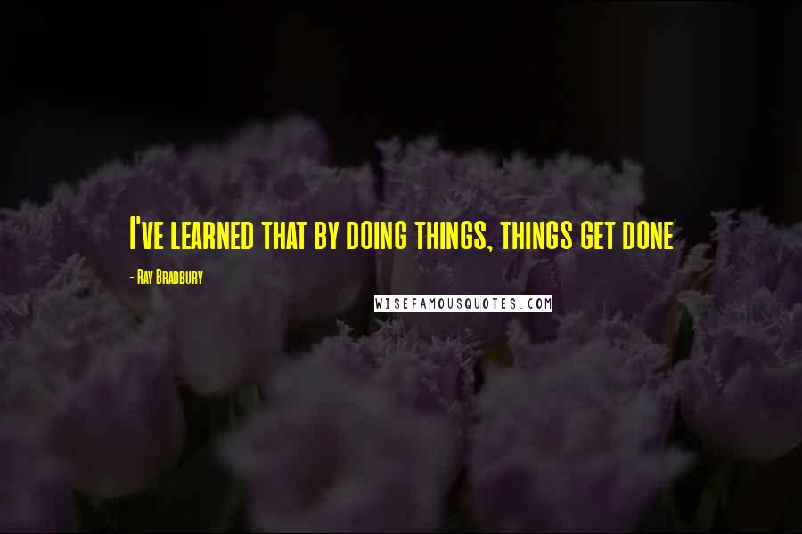 Ray Bradbury Quotes: I've learned that by doing things, things get done