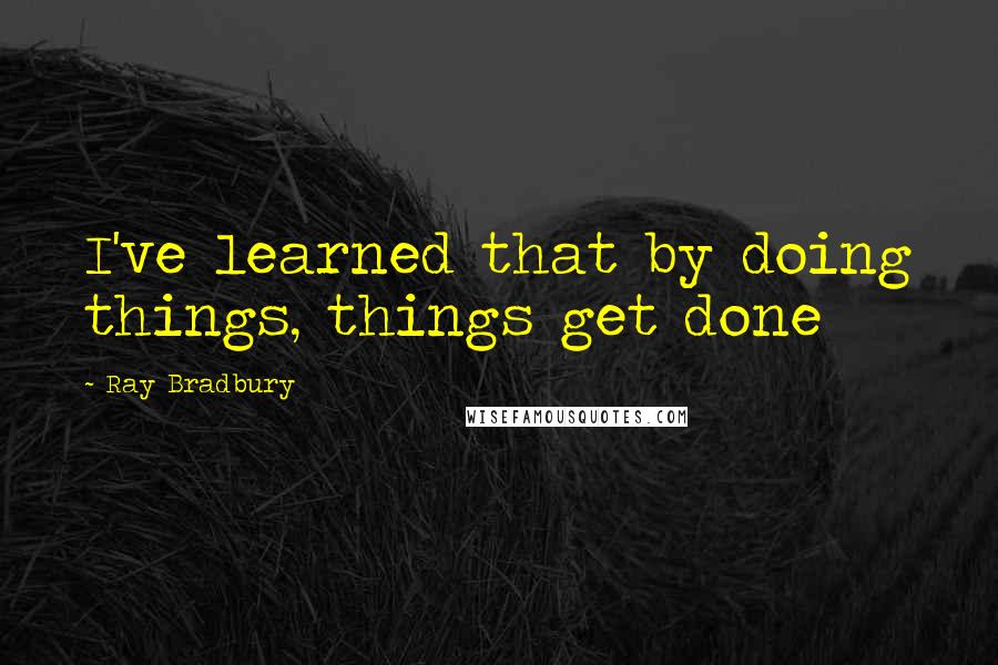 Ray Bradbury Quotes: I've learned that by doing things, things get done