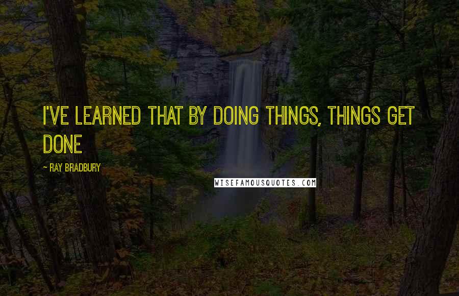 Ray Bradbury Quotes: I've learned that by doing things, things get done