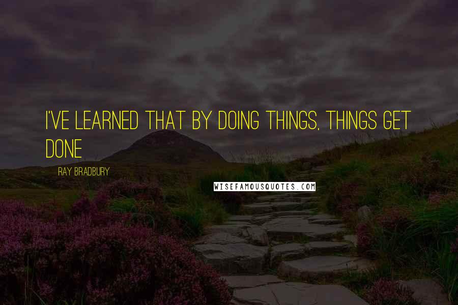 Ray Bradbury Quotes: I've learned that by doing things, things get done