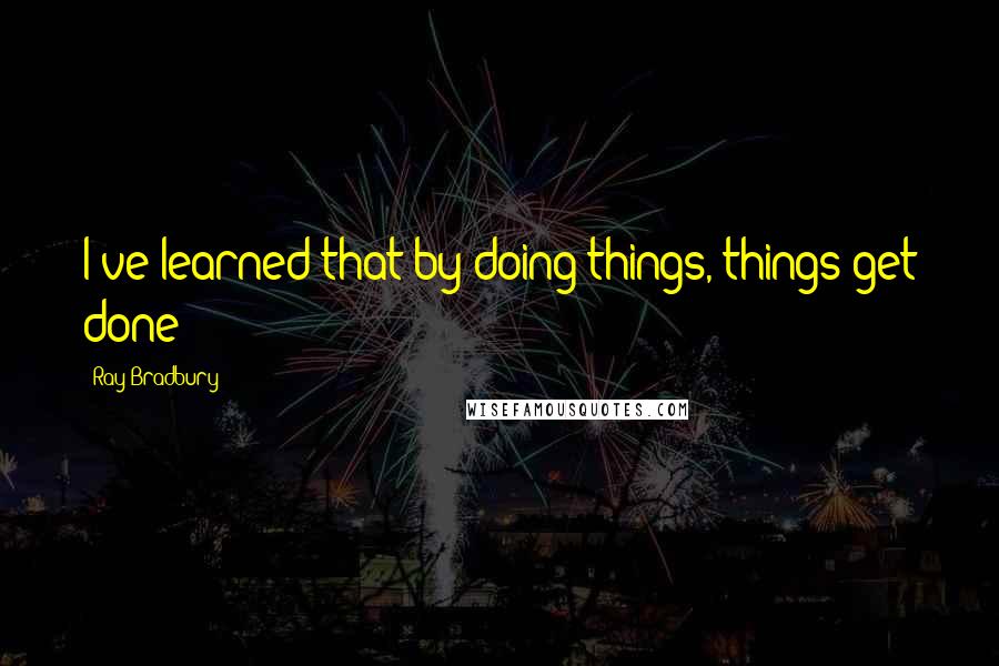 Ray Bradbury Quotes: I've learned that by doing things, things get done