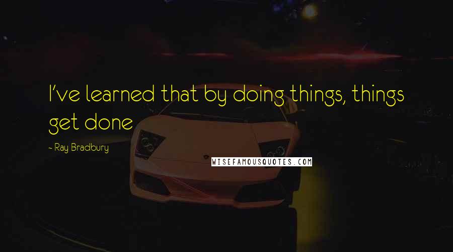 Ray Bradbury Quotes: I've learned that by doing things, things get done