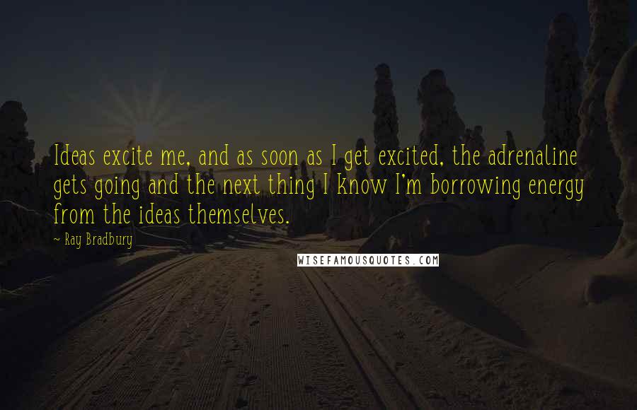 Ray Bradbury Quotes: Ideas excite me, and as soon as I get excited, the adrenaline gets going and the next thing I know I'm borrowing energy from the ideas themselves.