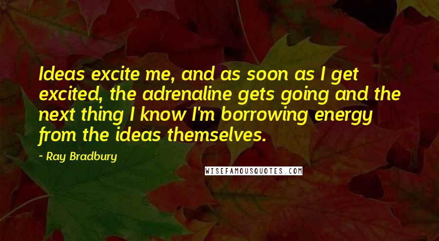 Ray Bradbury Quotes: Ideas excite me, and as soon as I get excited, the adrenaline gets going and the next thing I know I'm borrowing energy from the ideas themselves.