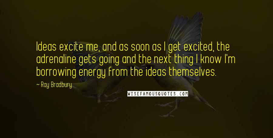 Ray Bradbury Quotes: Ideas excite me, and as soon as I get excited, the adrenaline gets going and the next thing I know I'm borrowing energy from the ideas themselves.