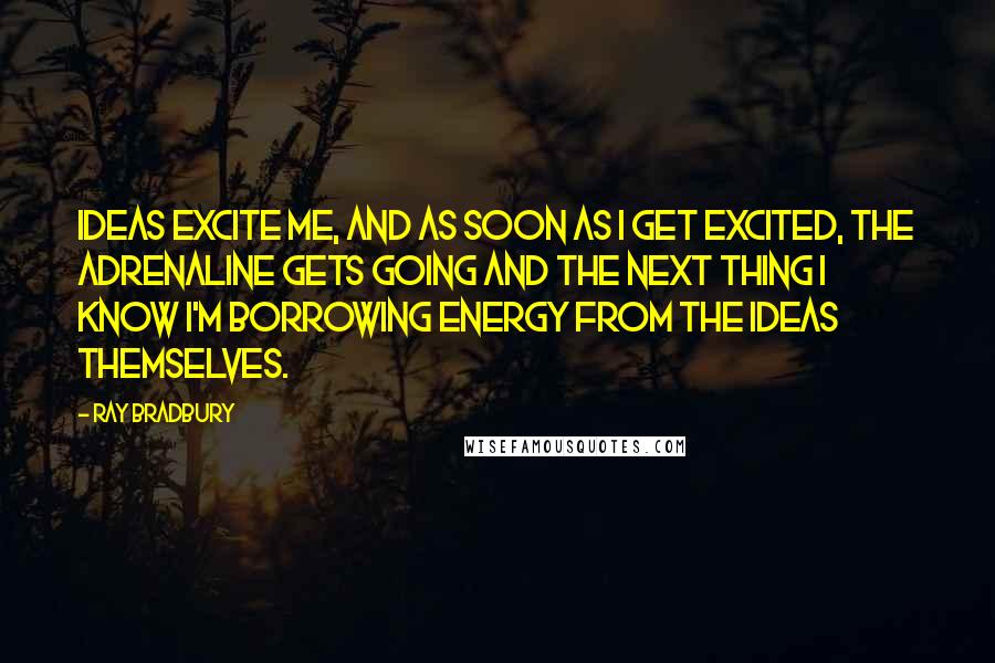 Ray Bradbury Quotes: Ideas excite me, and as soon as I get excited, the adrenaline gets going and the next thing I know I'm borrowing energy from the ideas themselves.