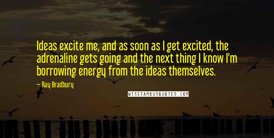 Ray Bradbury Quotes: Ideas excite me, and as soon as I get excited, the adrenaline gets going and the next thing I know I'm borrowing energy from the ideas themselves.