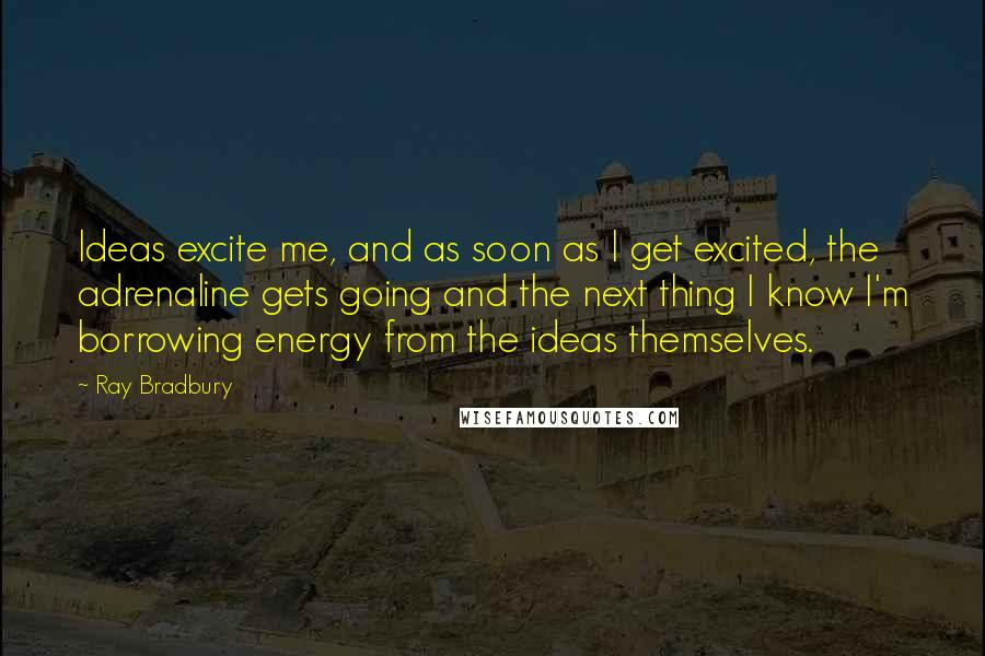 Ray Bradbury Quotes: Ideas excite me, and as soon as I get excited, the adrenaline gets going and the next thing I know I'm borrowing energy from the ideas themselves.