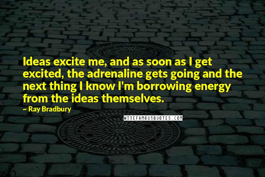 Ray Bradbury Quotes: Ideas excite me, and as soon as I get excited, the adrenaline gets going and the next thing I know I'm borrowing energy from the ideas themselves.