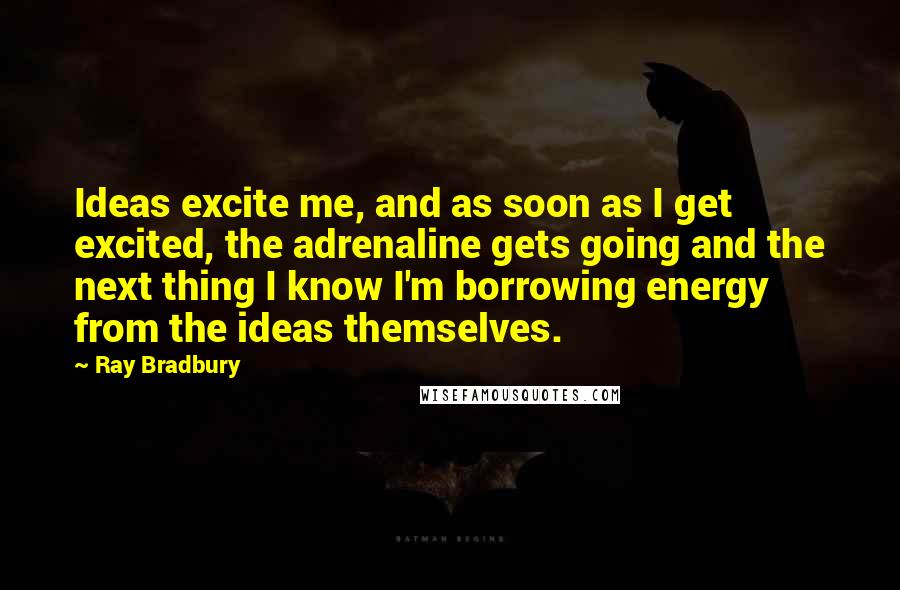 Ray Bradbury Quotes: Ideas excite me, and as soon as I get excited, the adrenaline gets going and the next thing I know I'm borrowing energy from the ideas themselves.