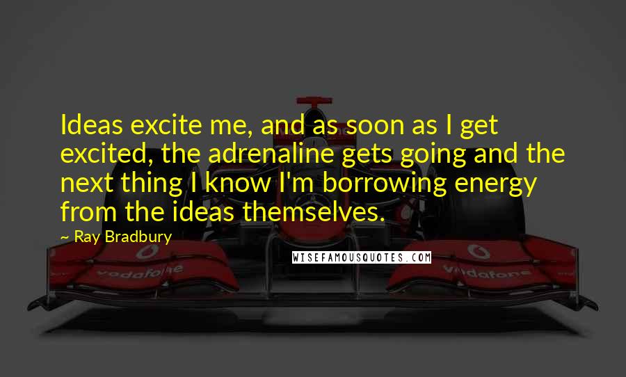 Ray Bradbury Quotes: Ideas excite me, and as soon as I get excited, the adrenaline gets going and the next thing I know I'm borrowing energy from the ideas themselves.