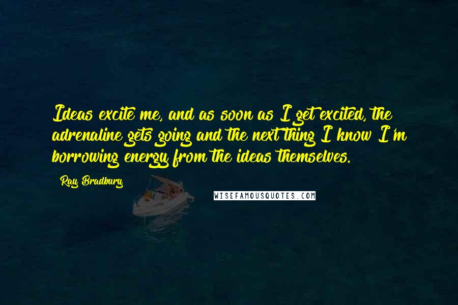 Ray Bradbury Quotes: Ideas excite me, and as soon as I get excited, the adrenaline gets going and the next thing I know I'm borrowing energy from the ideas themselves.