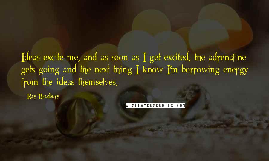 Ray Bradbury Quotes: Ideas excite me, and as soon as I get excited, the adrenaline gets going and the next thing I know I'm borrowing energy from the ideas themselves.