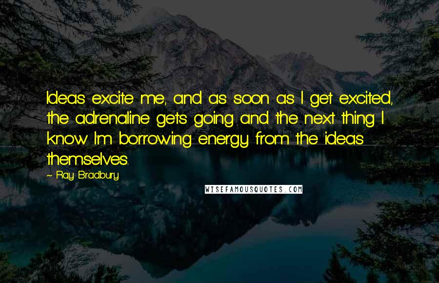 Ray Bradbury Quotes: Ideas excite me, and as soon as I get excited, the adrenaline gets going and the next thing I know I'm borrowing energy from the ideas themselves.