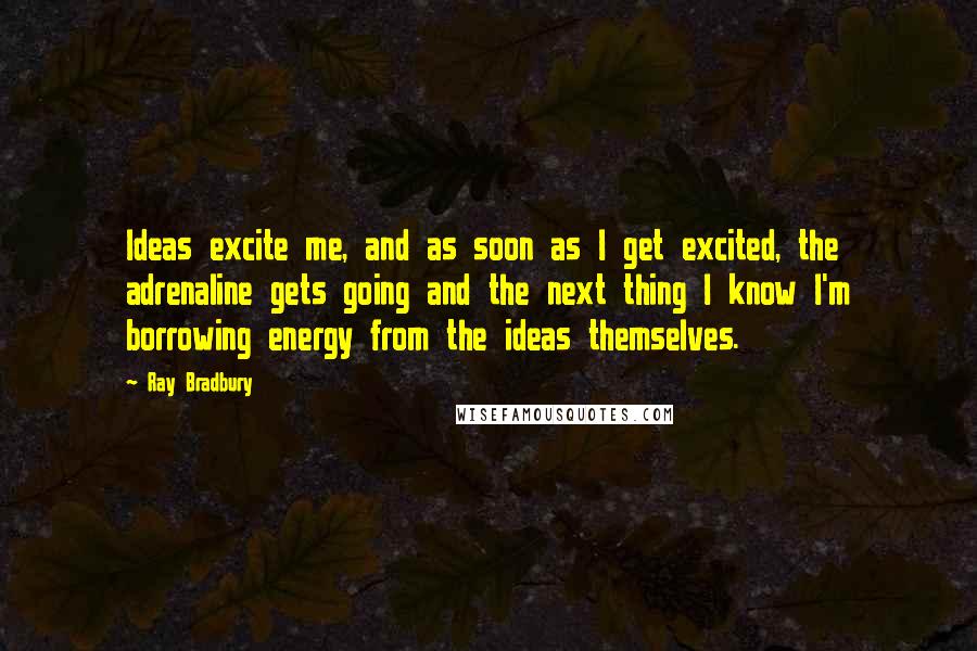 Ray Bradbury Quotes: Ideas excite me, and as soon as I get excited, the adrenaline gets going and the next thing I know I'm borrowing energy from the ideas themselves.