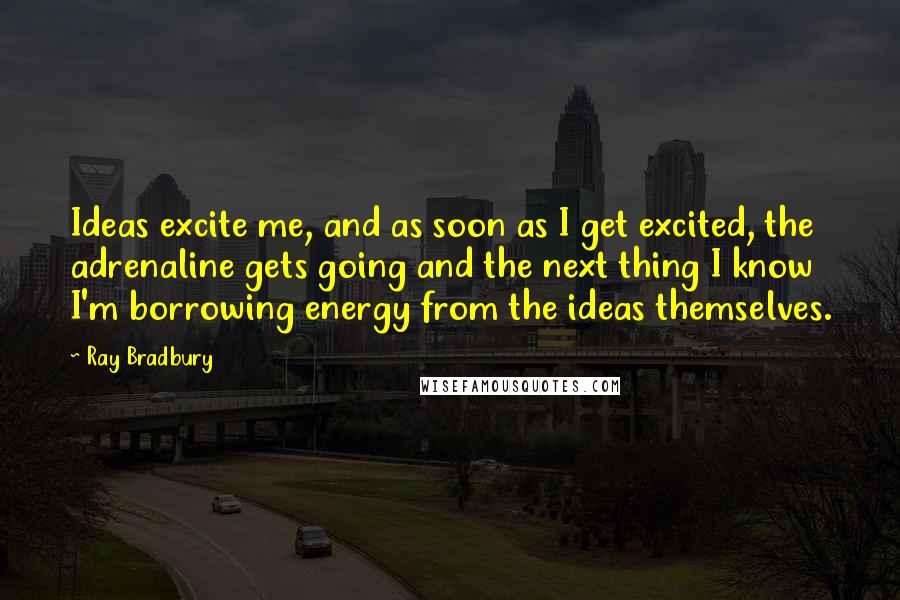 Ray Bradbury Quotes: Ideas excite me, and as soon as I get excited, the adrenaline gets going and the next thing I know I'm borrowing energy from the ideas themselves.