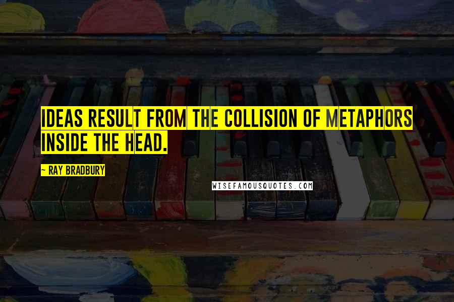 Ray Bradbury Quotes: Ideas result from the collision of metaphors inside the head.