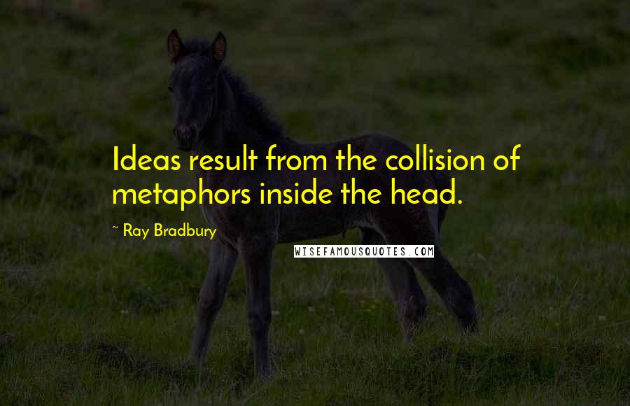 Ray Bradbury Quotes: Ideas result from the collision of metaphors inside the head.