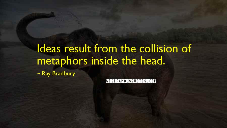 Ray Bradbury Quotes: Ideas result from the collision of metaphors inside the head.