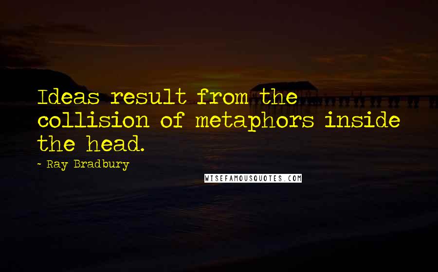 Ray Bradbury Quotes: Ideas result from the collision of metaphors inside the head.