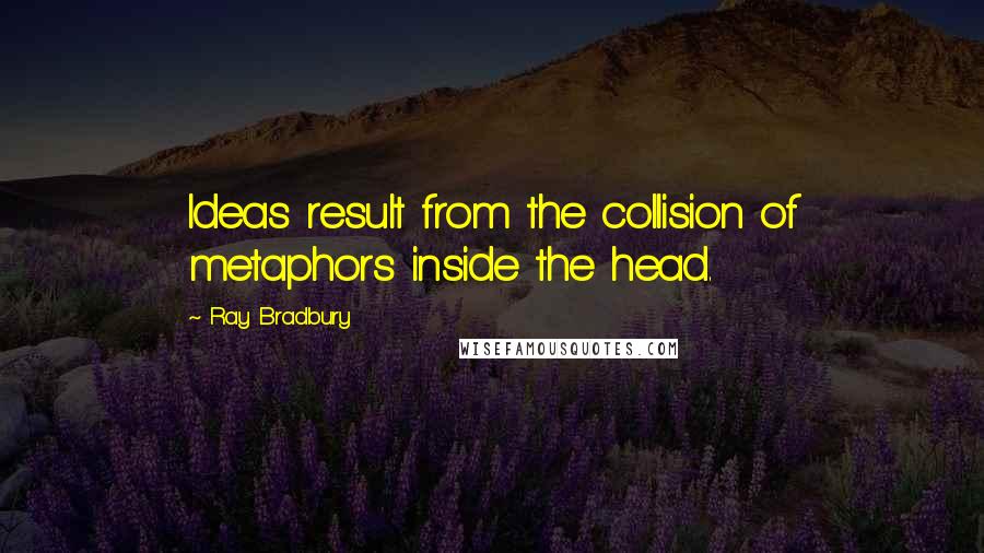 Ray Bradbury Quotes: Ideas result from the collision of metaphors inside the head.