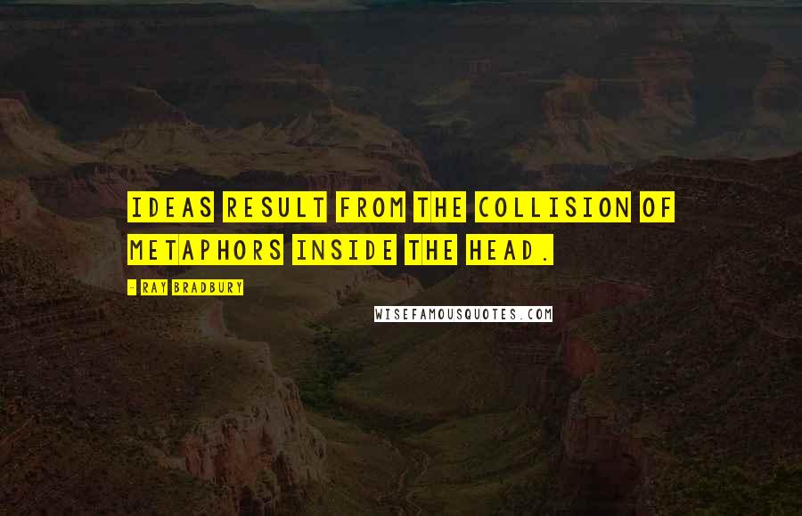 Ray Bradbury Quotes: Ideas result from the collision of metaphors inside the head.