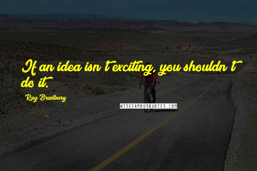 Ray Bradbury Quotes: If an idea isn't exciting, you shouldn't do it.