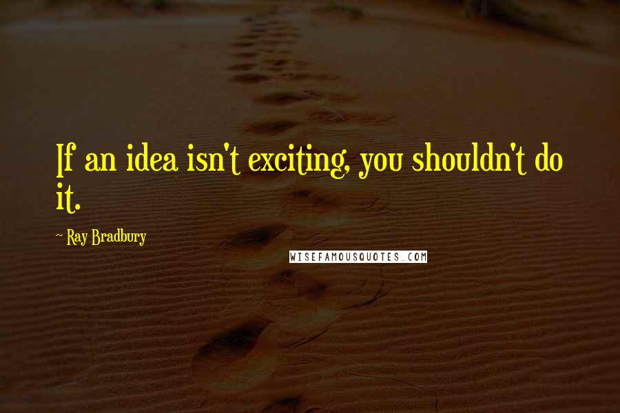 Ray Bradbury Quotes: If an idea isn't exciting, you shouldn't do it.