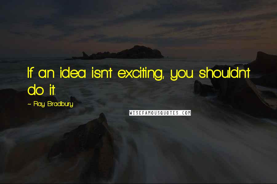 Ray Bradbury Quotes: If an idea isn't exciting, you shouldn't do it.