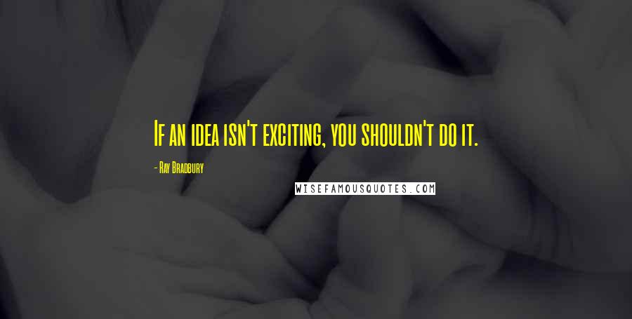 Ray Bradbury Quotes: If an idea isn't exciting, you shouldn't do it.