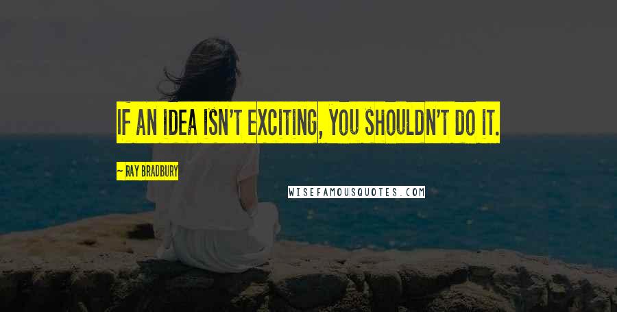 Ray Bradbury Quotes: If an idea isn't exciting, you shouldn't do it.