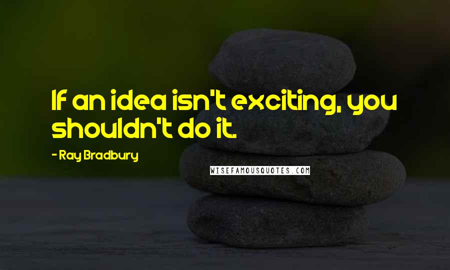 Ray Bradbury Quotes: If an idea isn't exciting, you shouldn't do it.