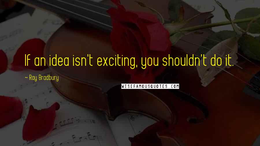 Ray Bradbury Quotes: If an idea isn't exciting, you shouldn't do it.