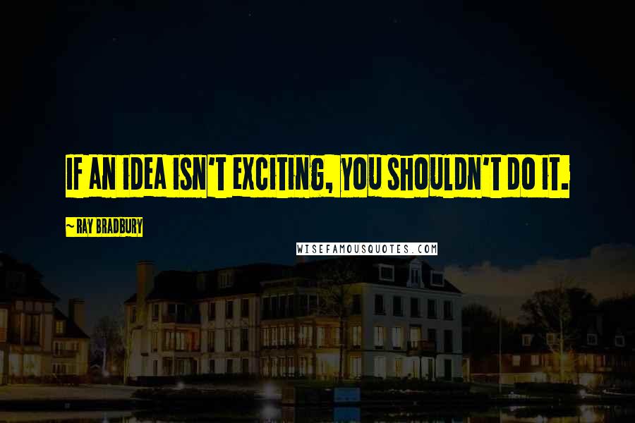 Ray Bradbury Quotes: If an idea isn't exciting, you shouldn't do it.