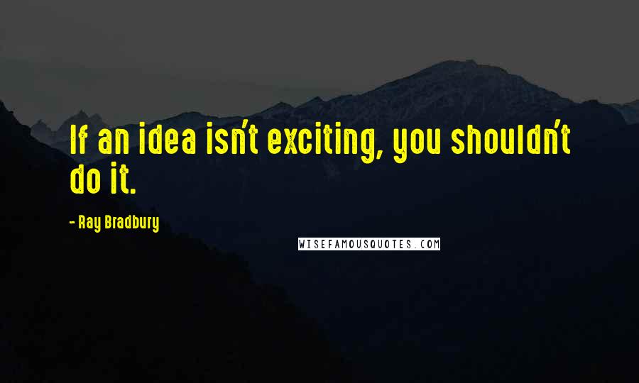 Ray Bradbury Quotes: If an idea isn't exciting, you shouldn't do it.