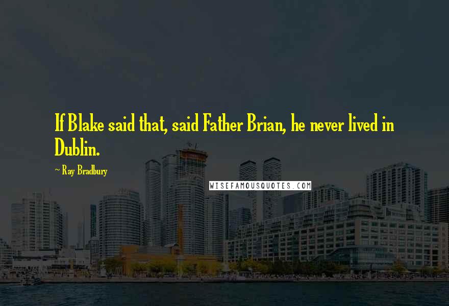 Ray Bradbury Quotes: If Blake said that, said Father Brian, he never lived in Dublin.