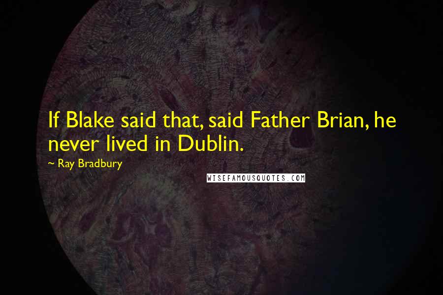 Ray Bradbury Quotes: If Blake said that, said Father Brian, he never lived in Dublin.