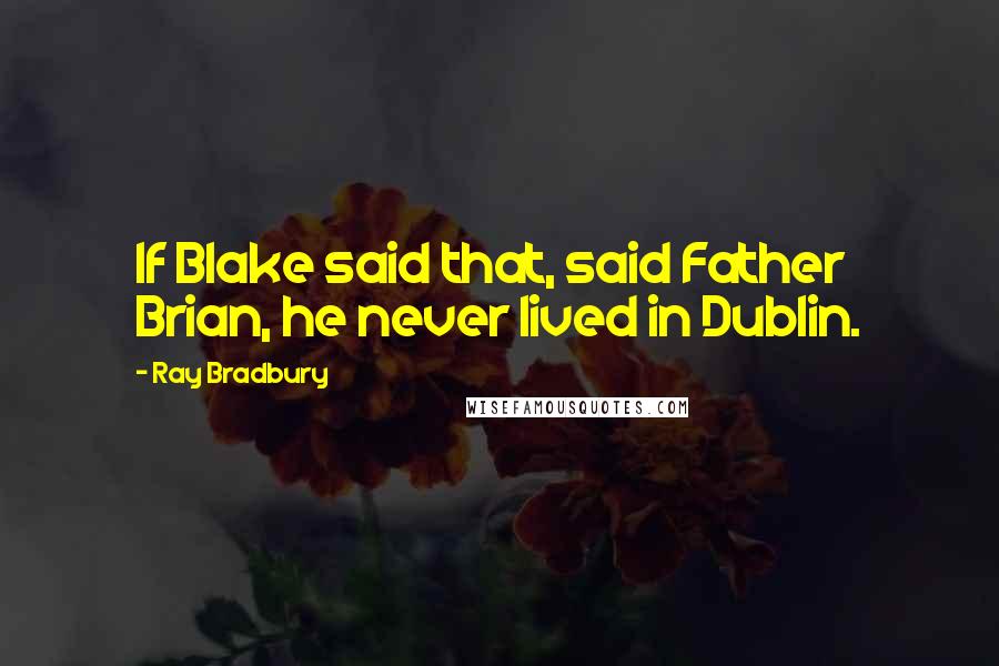 Ray Bradbury Quotes: If Blake said that, said Father Brian, he never lived in Dublin.
