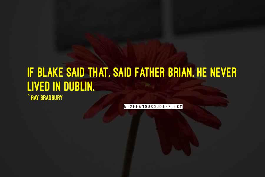 Ray Bradbury Quotes: If Blake said that, said Father Brian, he never lived in Dublin.