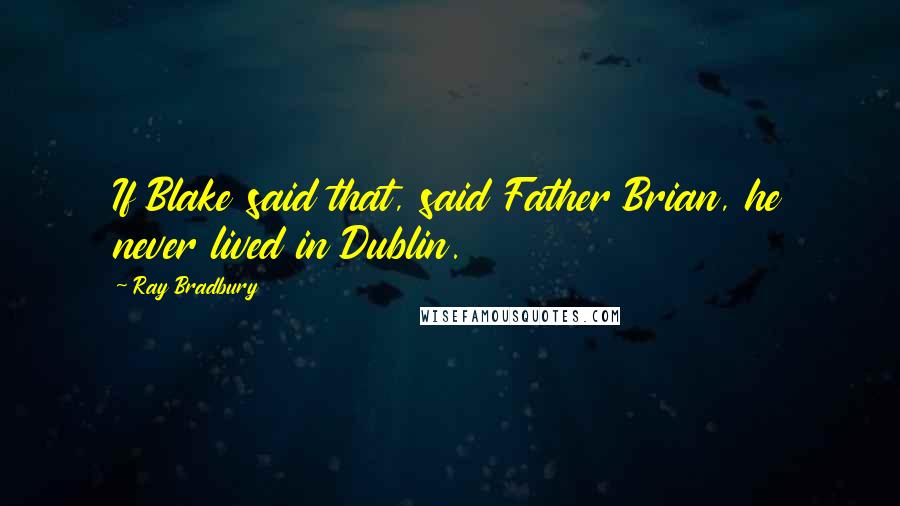 Ray Bradbury Quotes: If Blake said that, said Father Brian, he never lived in Dublin.