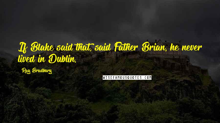 Ray Bradbury Quotes: If Blake said that, said Father Brian, he never lived in Dublin.