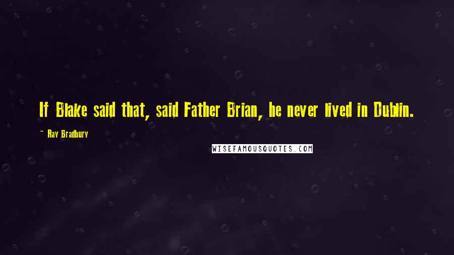 Ray Bradbury Quotes: If Blake said that, said Father Brian, he never lived in Dublin.