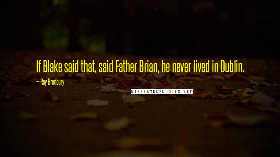 Ray Bradbury Quotes: If Blake said that, said Father Brian, he never lived in Dublin.