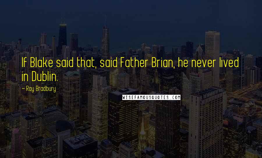 Ray Bradbury Quotes: If Blake said that, said Father Brian, he never lived in Dublin.