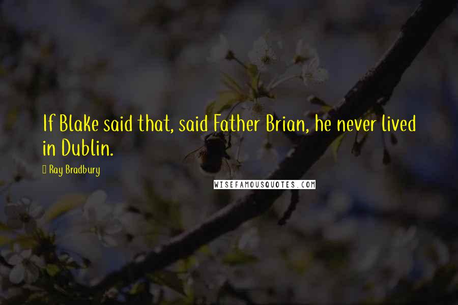 Ray Bradbury Quotes: If Blake said that, said Father Brian, he never lived in Dublin.